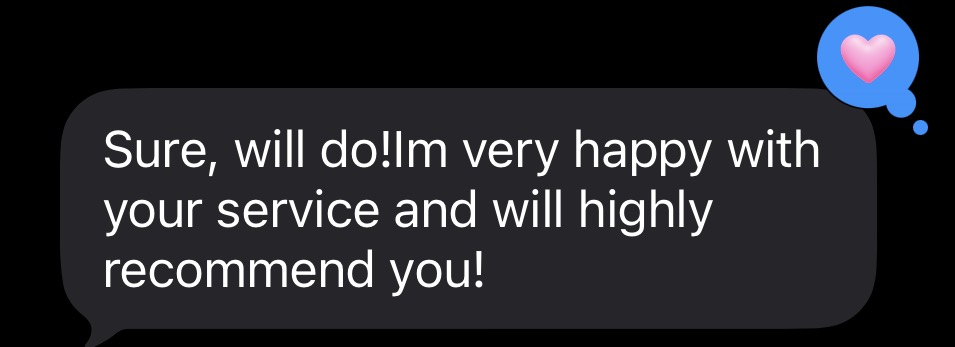 Customer text message: Sure, will do! I'm very happy with your service and will highly recommend you!