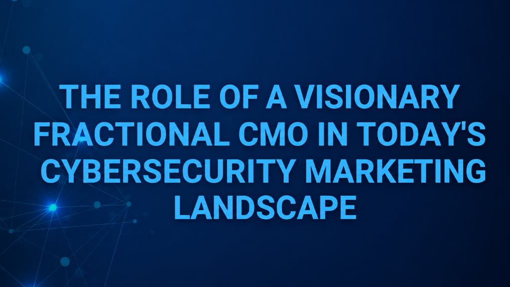 The Role of a Visionary Fractional CMO in Today's Cybersecurity Marketing Landscape