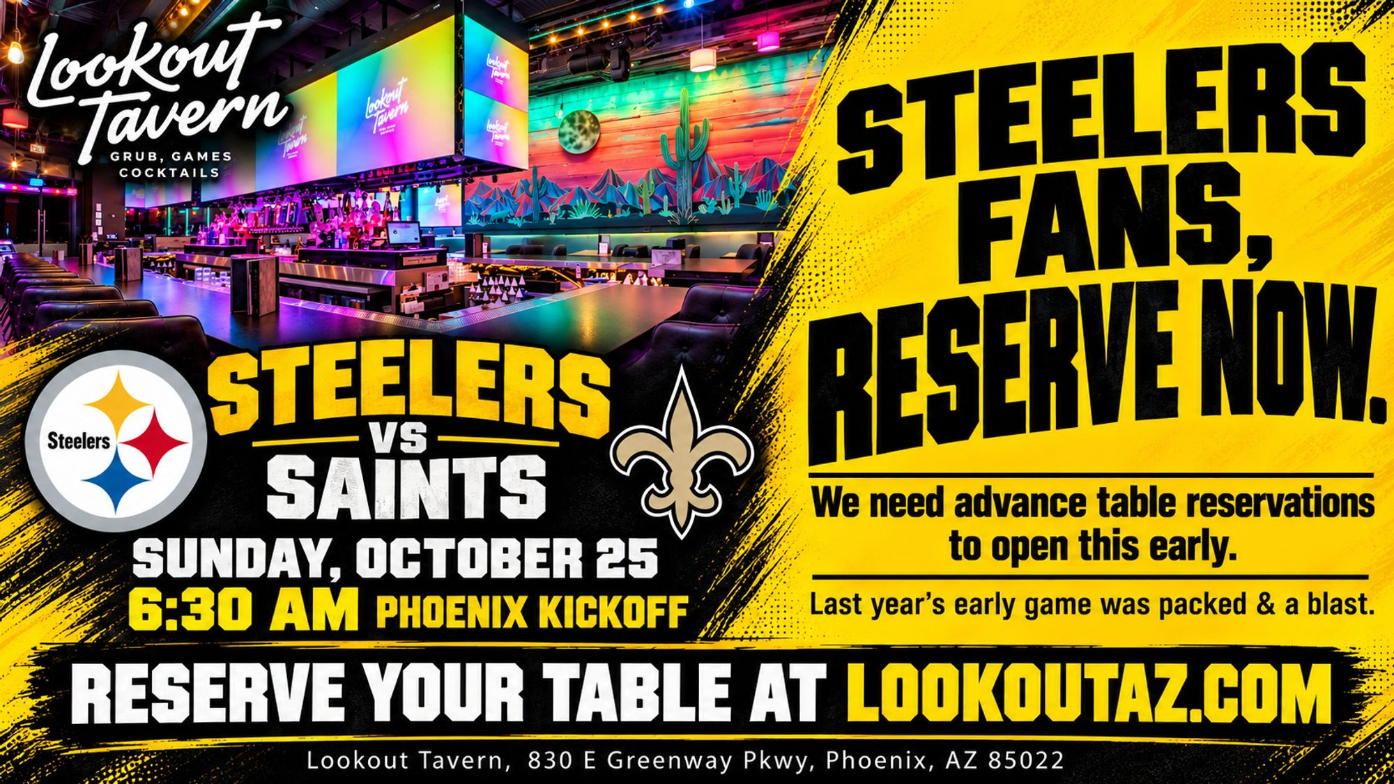 Steelers vs Saints, Sunday, October 25, 6:30 AM Phoenix kickoff at Lookout Tavern. Steelers fans, reserve now: we need advance table reservations to open this early. Reserve your table at lookoutaz.com.