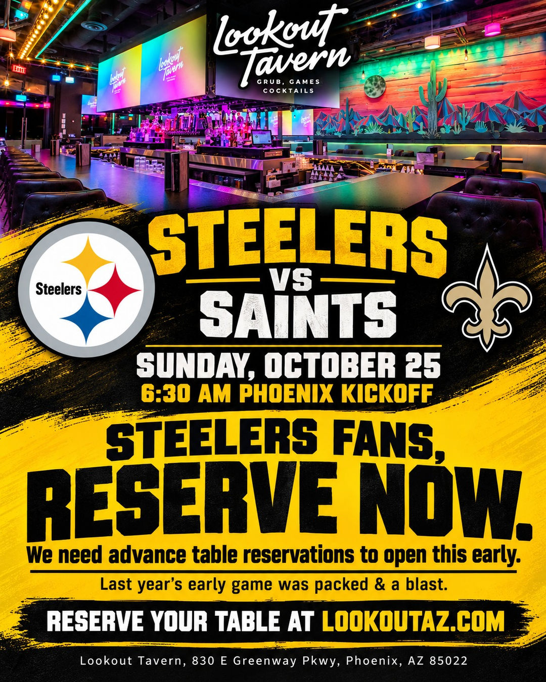 Steelers vs Saints, Sunday, October 25, 6:30 AM Phoenix kickoff at Lookout Tavern. Steelers fans, reserve now: we need advance table reservations to open this early. Reserve your table at lookoutaz.com.