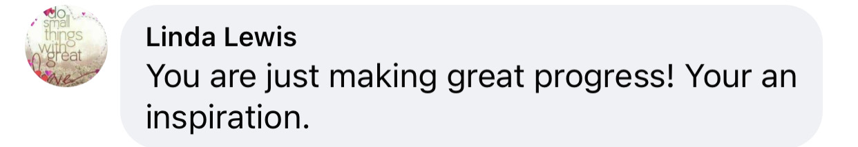 “You are just making great progress! Your an inspiration.”