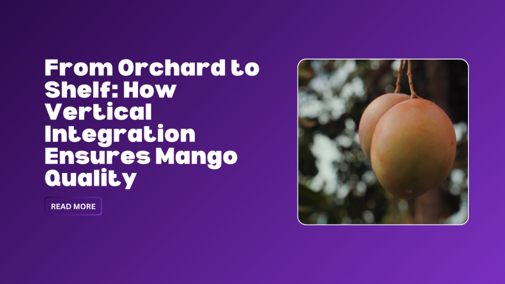 From Orchard to Shelf: How Vertical Integration Ensures Mango Quality