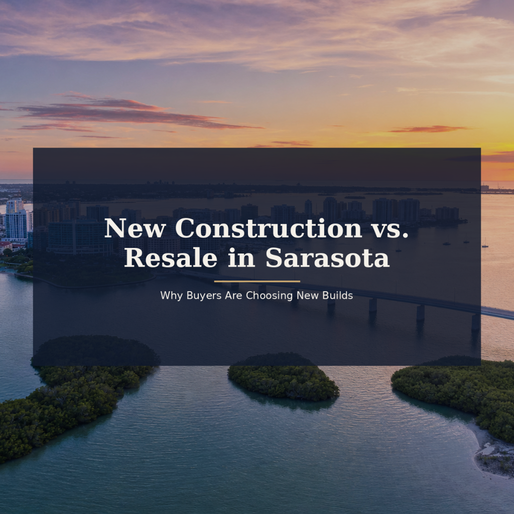 New Construction vs. Resale in Sarasota: Why Buyers Are Choosing New Builds — and What That Means for Resale