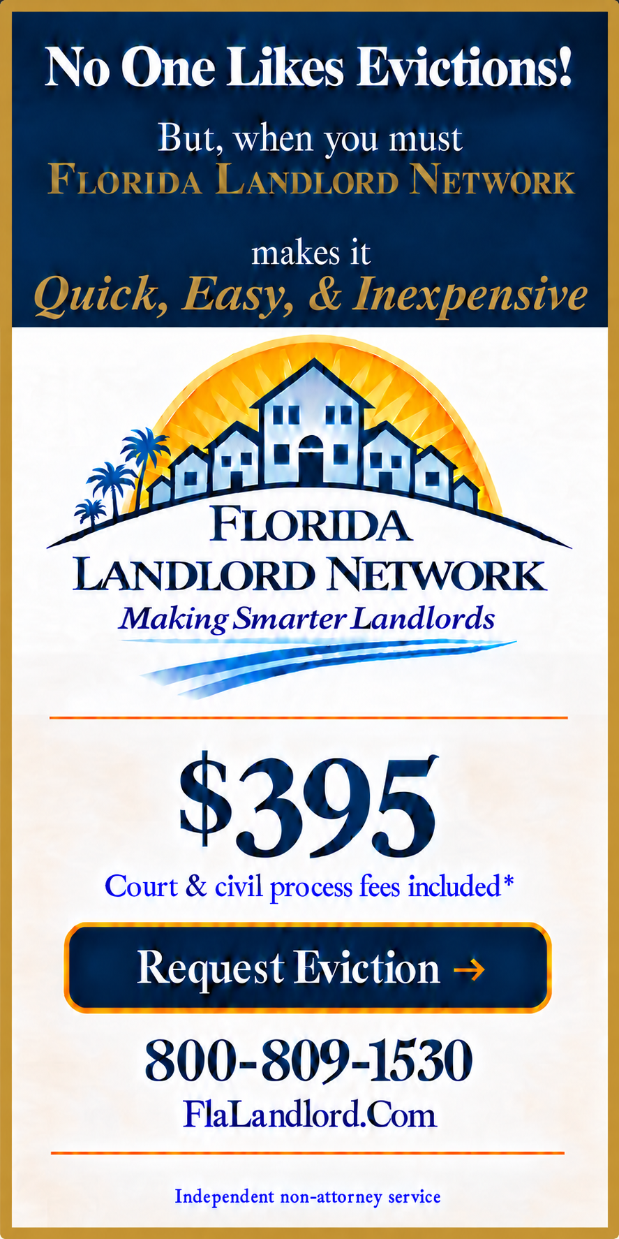 No One Likes Evictions! Florida Landlord Network makes it quick, easy and inexpensive — $395 with court and civil process fees included. Request Eviction: 800-809-1530, FlaLandlord.Com