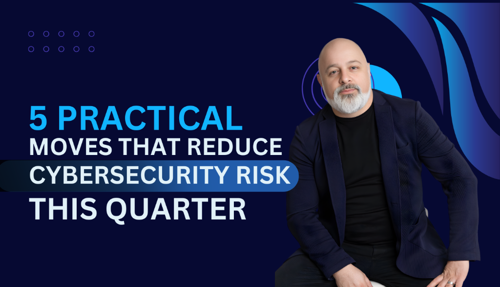 5 Practical Moves That Reduce Cybersecurity Risk This Quarter