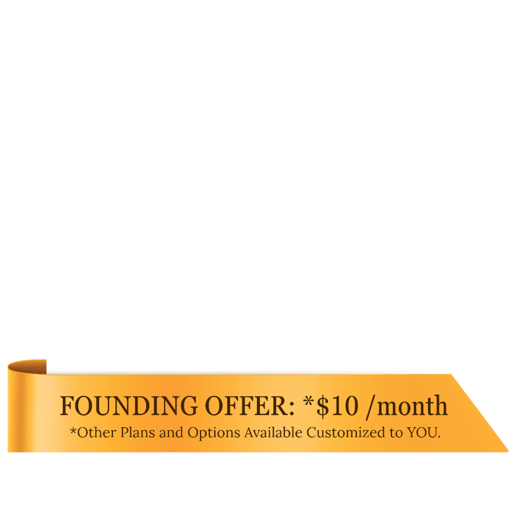 Founding Offer: *$10/month — Other Plans and Options Available Customized to YOU.