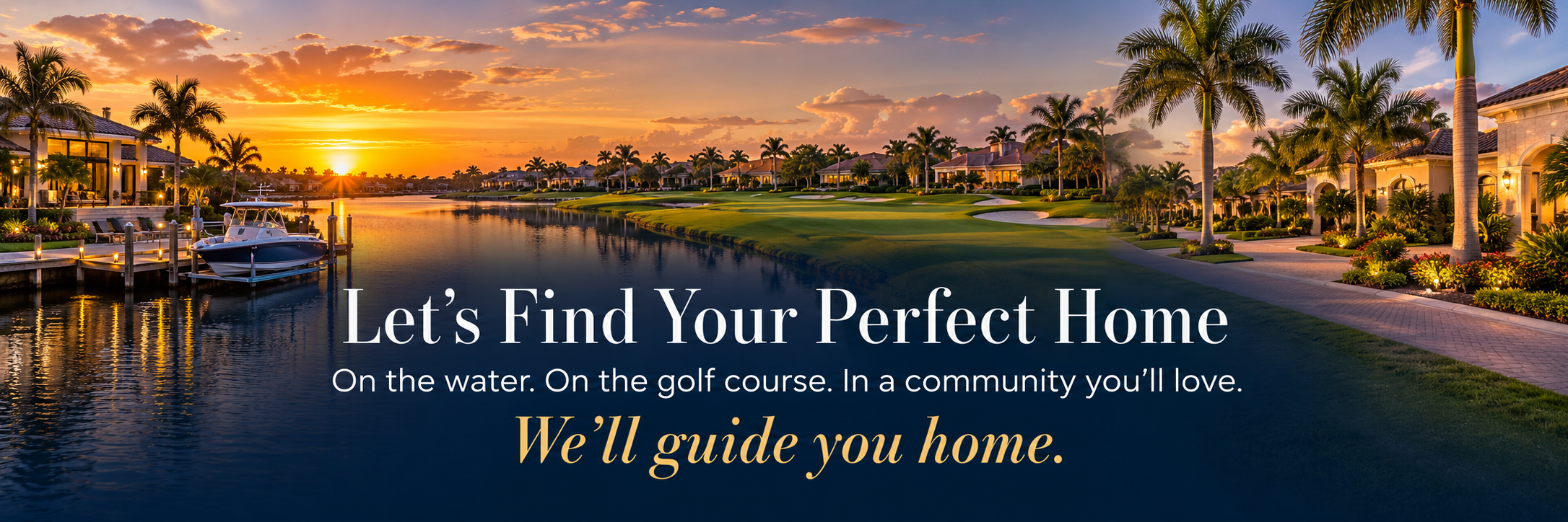 Let's Find Your Perfect Home — On the water. On the golf course. In a community you'll love. We'll guide you home.