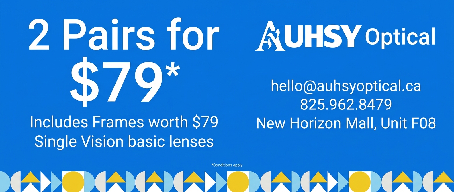 2 Pairs for $79 — Includes frames worth $79, single vision basic lenses. Conditions apply. AUHSY Optical — hello@auhsyoptical.ca — 825.962.8479 — New Horizon Mall, Unit F08.