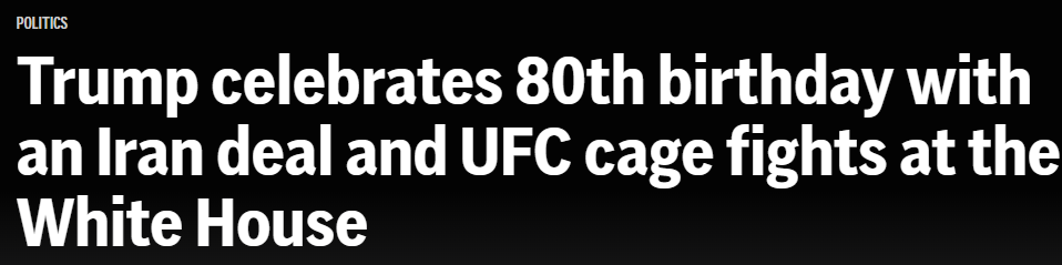 Headline: Trump celebrates 80th birthday with an Iran deal and UFC cage fights at the White House