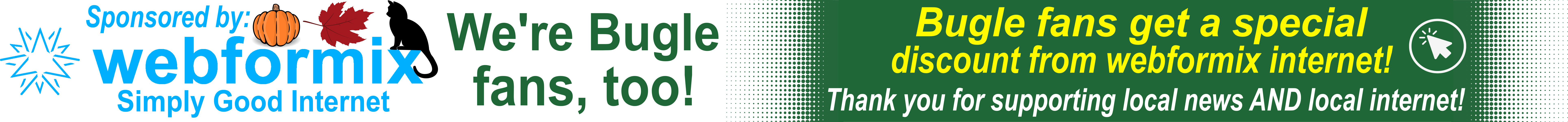 Sponsored by webformix — Simply Good Internet. Bugle fans get a special discount from webformix internet! Thank you for supporting local news AND local internet!