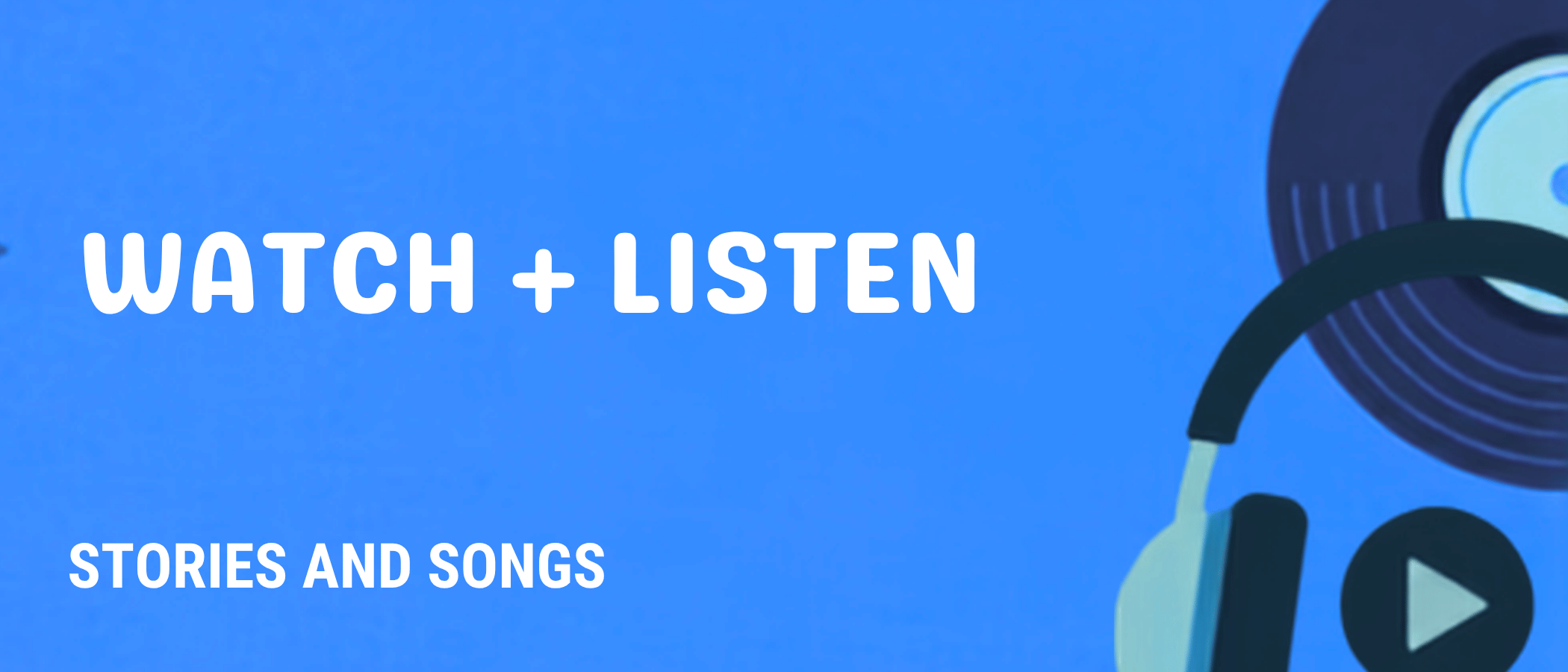 Watch + Listen — Stories and Songs