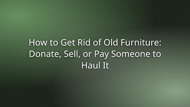How to Get Rid of Old Furniture: Donate, Sell, or Pay Someone to Haul It