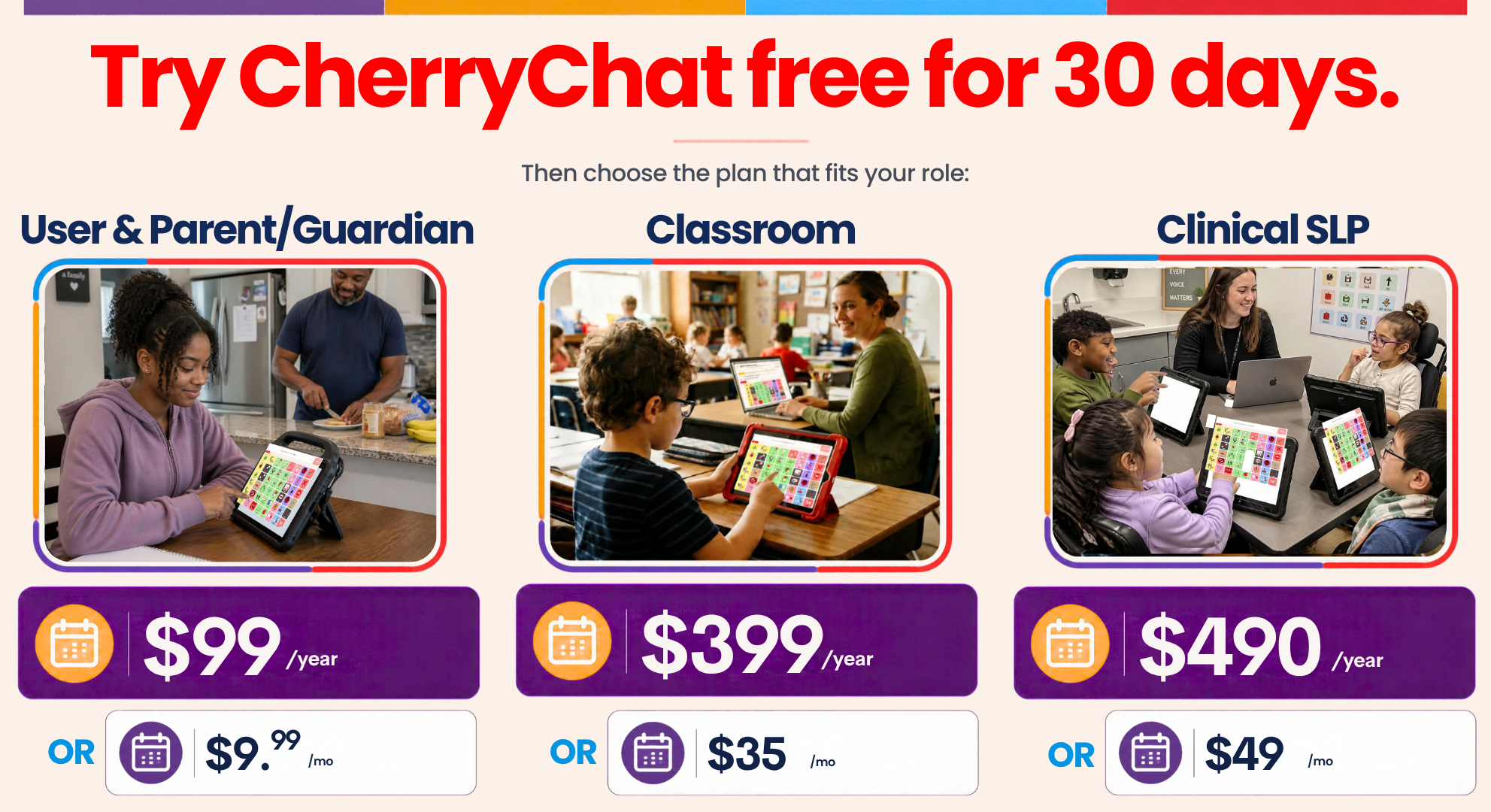 Three plans. Families and adult AAC users: $9.99 a month or $99 a year for one AAC user, with each extra AAC user $4.99 a month or $49 a year. Classrooms: $399 a year for up to 12 students, each student beyond 12 is $30 a year, with co-teachers, TAs, school SLPs and home use included. Private SLPs: $49 a month or $490 a year for up to 20 clients, each client beyond 20 is $25 a year, with SOAP note drafting for credential-verified SLPs. Every plan includes the Literacy Library and a free 30-day trial.