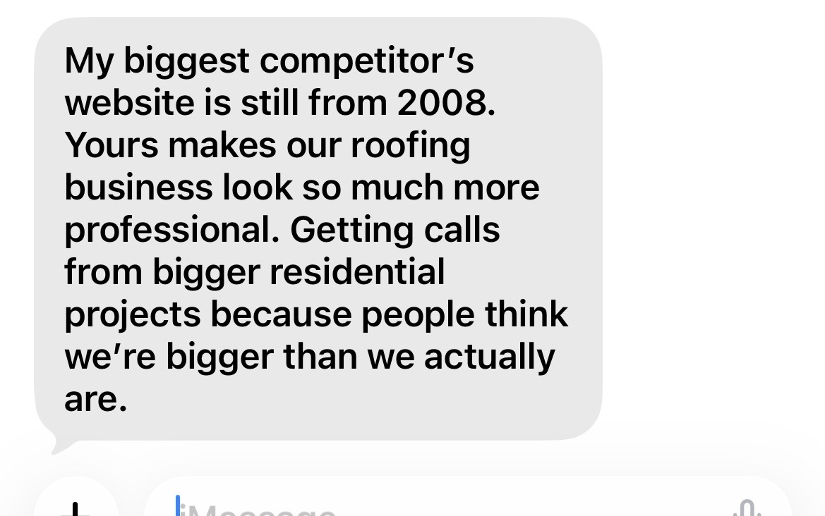 Client message: My biggest competitor's website is still from 2008. Yours makes our roofing business look so much more professional.