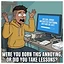 Were you born this annoying, or did you take lessons?
