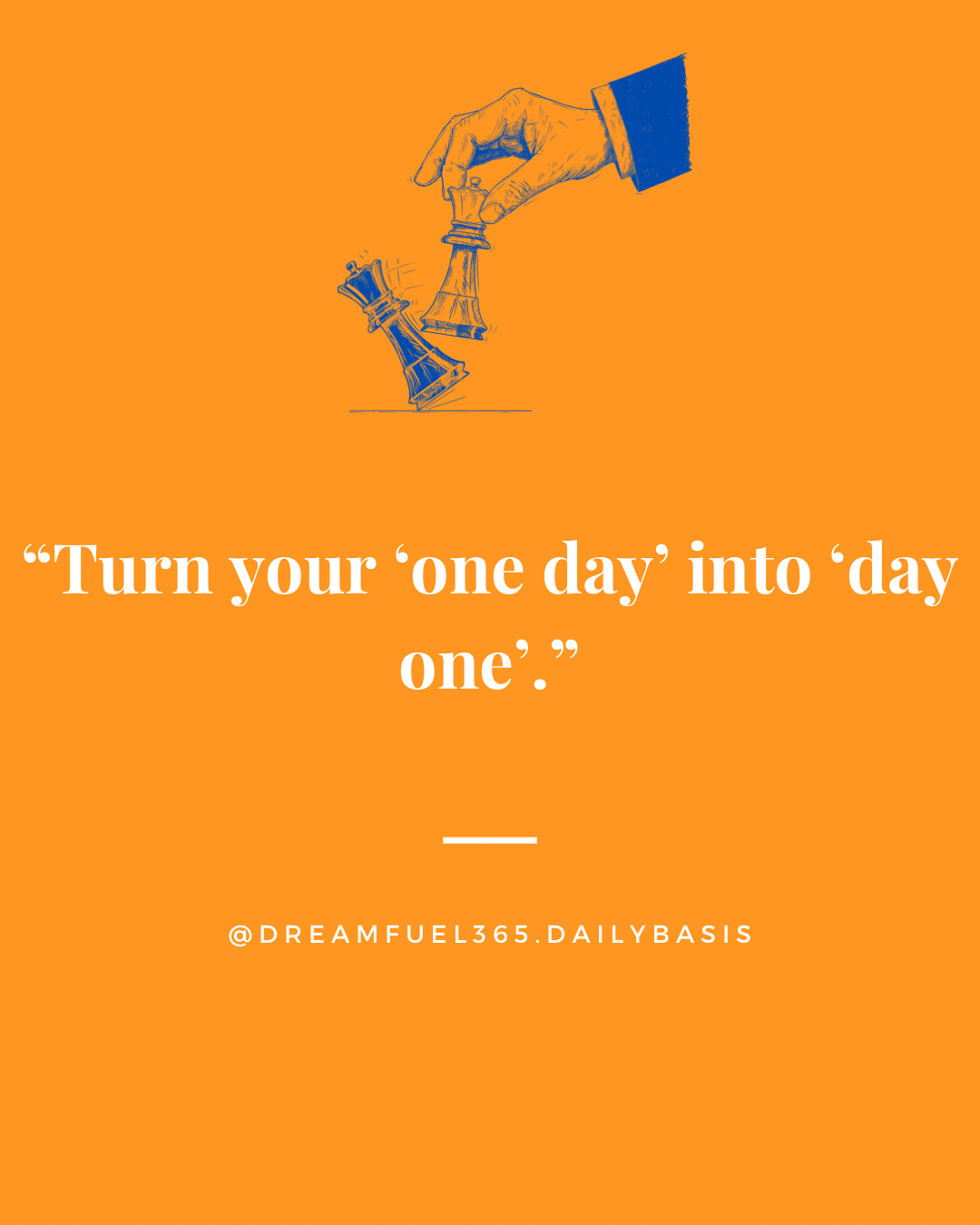 Turn your 'one day' into 'day one'.