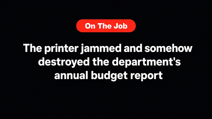 The printer jammed and somehow destroyed the department's annual budget report