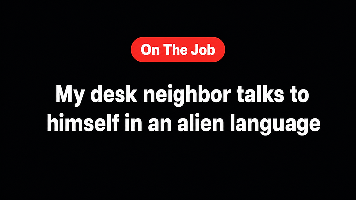 My desk neighbor talks to himself in an alien language