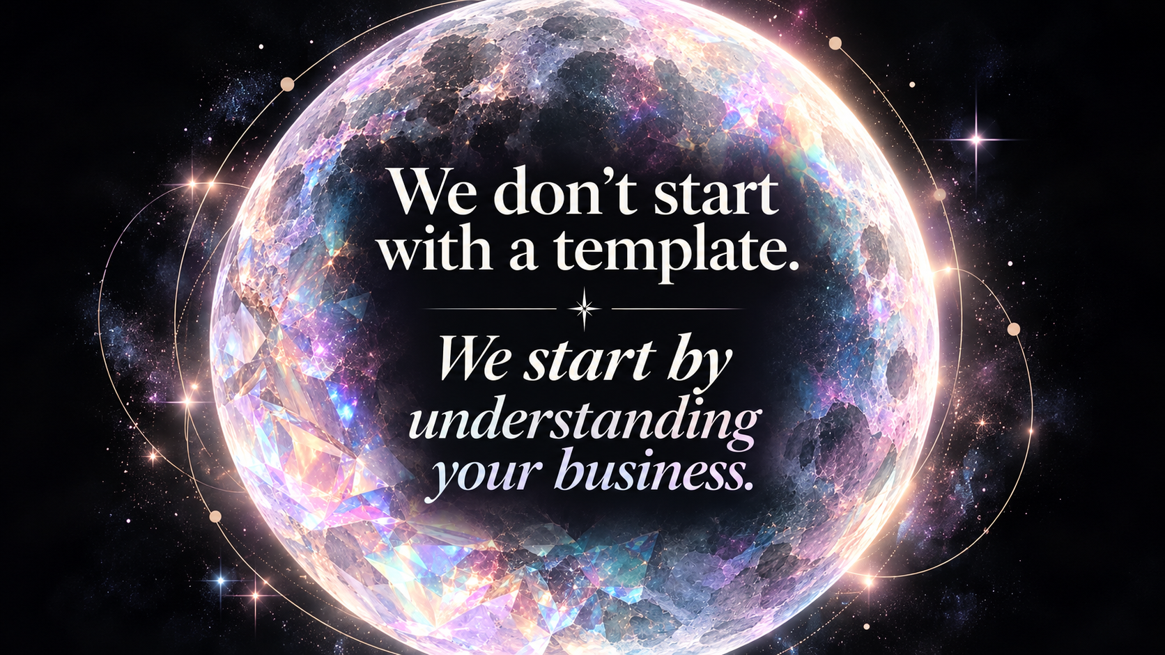 An iridescent crystal moon — We don't start with a template. We start by understanding your business.