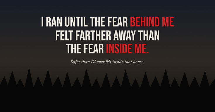 “I ran until the fear behind me felt farther away than the fear inside me.” Safer than he had ever felt inside that house.