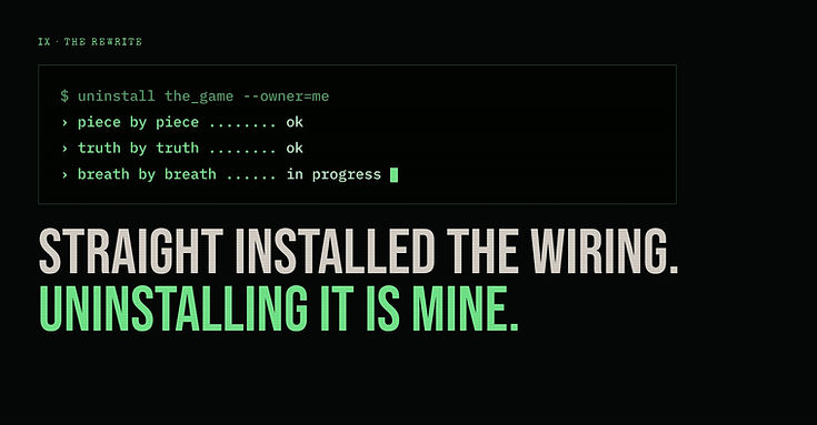 The rewrite: uninstalling the Game piece by piece, truth by truth, breath by breath